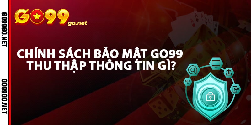 Chính sách bảo mật Go99 thu thập thông tin gì?