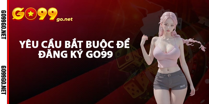 Yêu cầu bắt buộc để đăng ký Go99